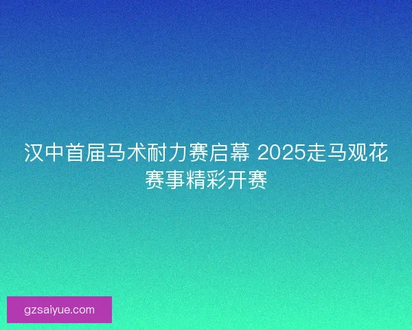 汉中首届马术耐力赛启幕 2025走马观花赛事精彩开赛