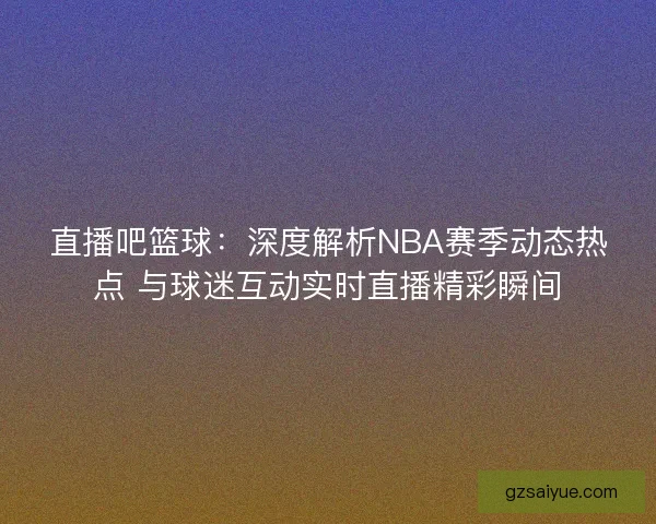 直播吧篮球：深度解析NBA赛季动态热点 与球迷互动实时直播精彩瞬间