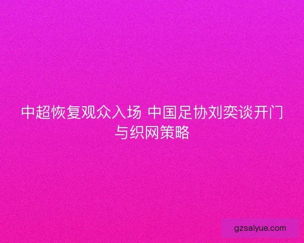 中超恢复观众入场 中国足协刘奕谈开门与织网策略
