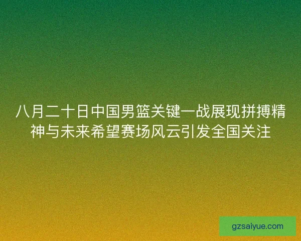 八月二十日中国男篮关键一战展现拼搏精神与未来希望赛场风云引发全国关注 八月二十日中国男篮关键一战展现拼搏精神与未来希望赛场风云引发全国关注