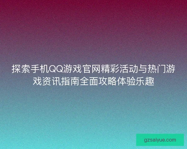 探索手机QQ游戏官网精彩活动与热门游戏资讯指南全面攻略体验乐趣