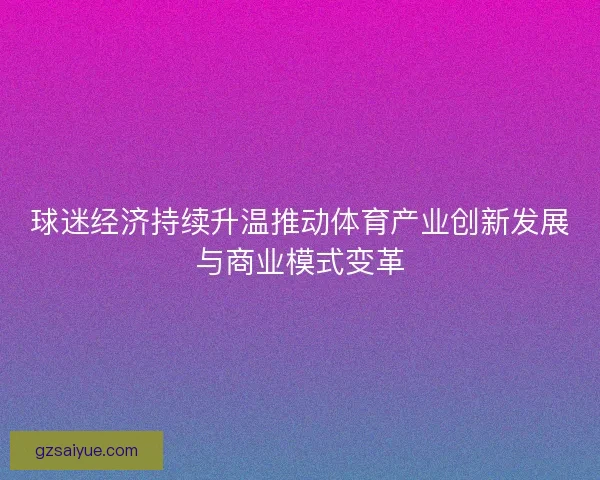 球迷经济持续升温推动体育产业创新发展与商业模式变革 球迷经济持续升温推动体育产业创新发展与商业模式变革