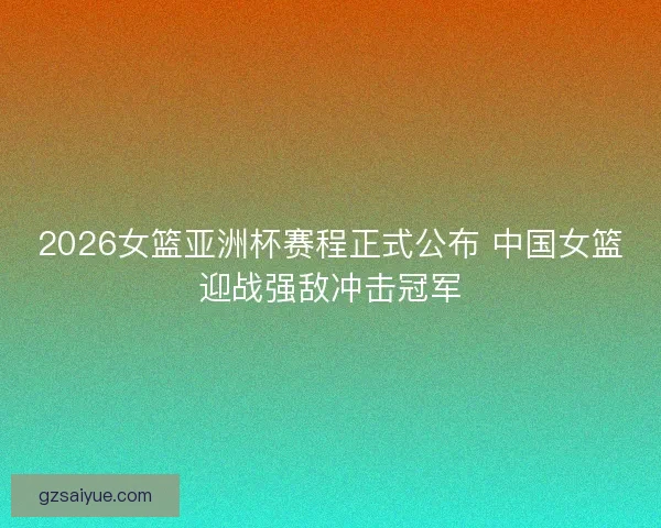 2026女篮亚洲杯赛程正式公布 中国女篮迎战强敌冲击冠军