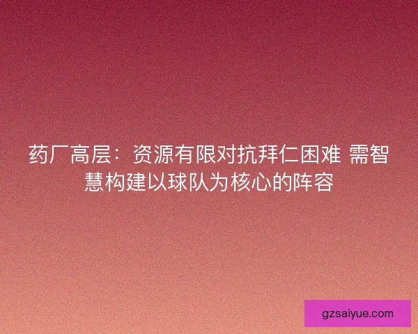 药厂高层：资源有限对抗拜仁困难 需智慧构建以球队为核心的阵容