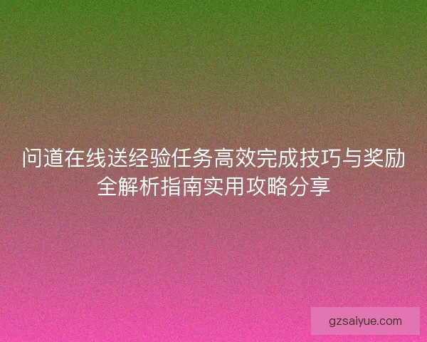 问道在线送经验任务高效完成技巧与奖励全解析指南实用攻略分享