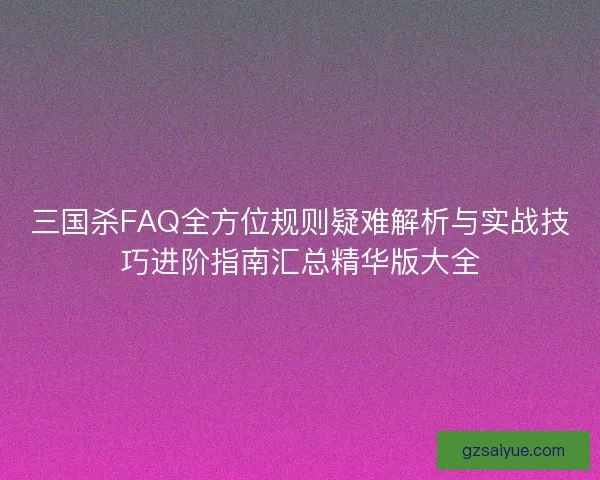 三国杀FAQ全方位规则疑难解析与实战技巧进阶指南汇总精华版大全