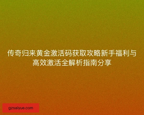 传奇归来黄金激活码获取攻略新手福利与高效激活全解析指南分享