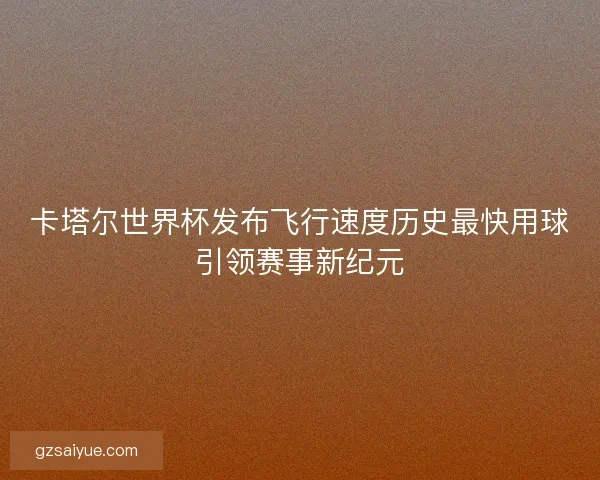 卡塔尔世界杯发布飞行速度历史最快用球引领赛事新纪元