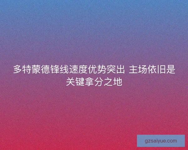 多特蒙德锋线速度优势突出 主场依旧是关键拿分之地