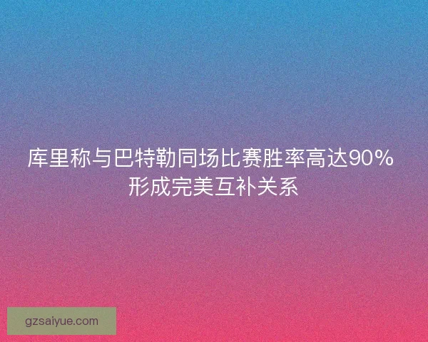 库里称与巴特勒同场比赛胜率高达90% 形成完美互补关系