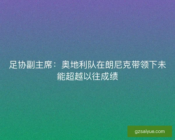 足协副主席:奥地利队在朗尼克带领下未能超越以往成绩 足协副主席:奥地利队在朗尼克带领下未能超越以往成绩
