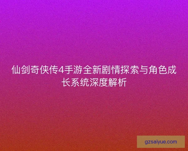 仙剑奇侠传4手游全新剧情探索与角色成长系统深度解析 仙剑奇侠传4手游全新剧情探索与角色成长系统深度解析