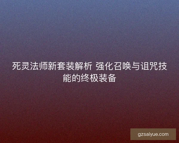 死灵法师新套装解析 强化召唤与诅咒技能的终极装备 死灵法师新套装解析 强化召唤与诅咒技能的终极装备