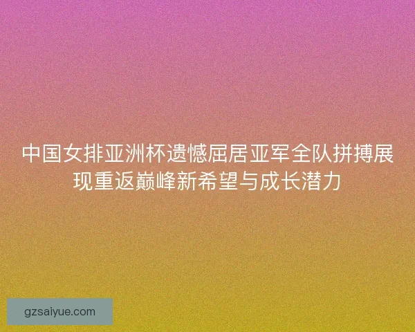 中国女排亚洲杯遗憾屈居亚军全队拼搏展现重返巅峰新希望与成长潜力 中国女排亚洲杯遗憾屈居亚军全队拼搏展现重返巅峰新希望与成长潜力