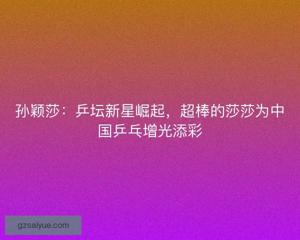 孙颖莎:乒坛新星崛起,超棒的莎莎为中国乒乓增光添彩 孙颖莎:乒坛新星崛起,超棒的莎莎为中国乒乓增光添彩