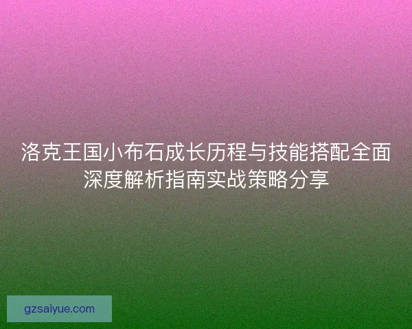 洛克王国小布石成长历程与技能搭配全面深度解析指南实战策略分享 洛克王国小布石成长历程与技能搭配全面深度解析指南实战策略分享