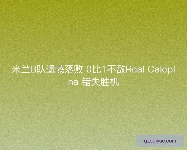 米兰B队遗憾落败 0比1不敌Real Calepina 错失胜机 米兰B队遗憾落败 0比1不敌Real Calepina 错失胜机