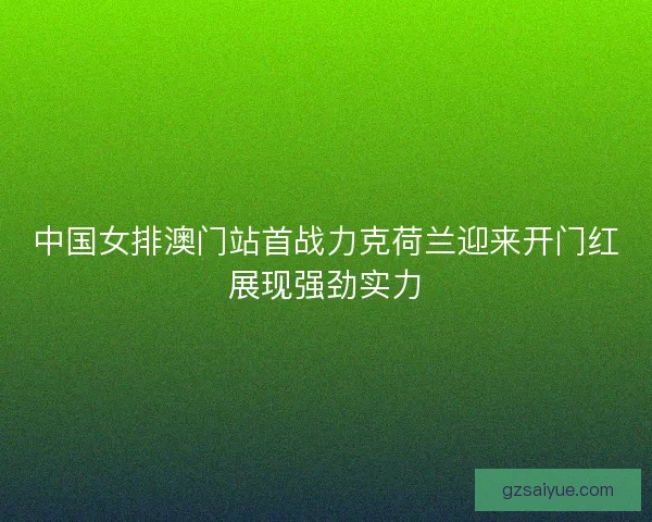 中国女排澳门站首战力克荷兰迎来开门红展现强劲实力