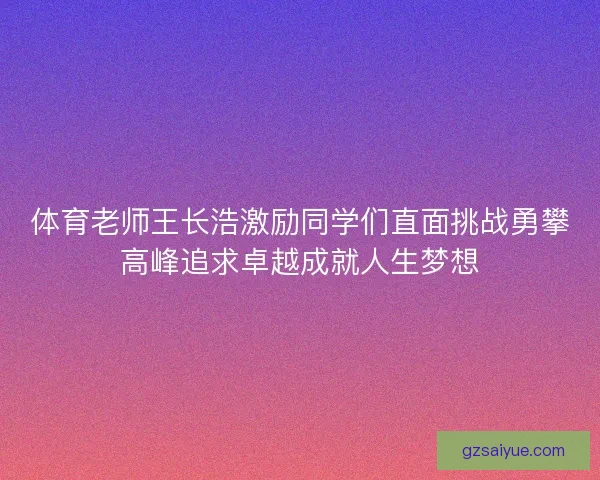 体育老师王长浩激励同学们直面挑战勇攀高峰追求卓越成就人生梦想 体育老师王长浩激励同学们直面挑战勇攀高峰追求卓越成就人生梦想