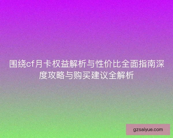围绕cf月卡权益解析与性价比全面指南深度攻略与购买建议全解析