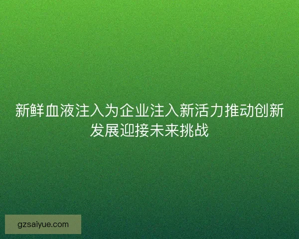 新鲜血液注入为企业注入新活力推动创新发展迎接未来挑战
