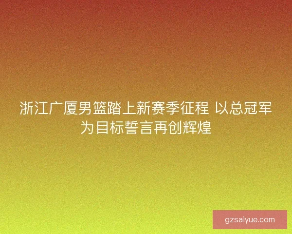 浙江广厦男篮踏上新赛季征程 以总冠军为目标誓言再创辉煌 浙江广厦男篮踏上新赛季征程 以总冠军为目标誓言再创辉煌