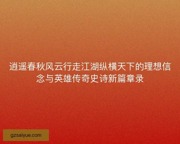 逍遥春秋风云行走江湖纵横天下的理想信念与英雄传奇史诗新篇章录