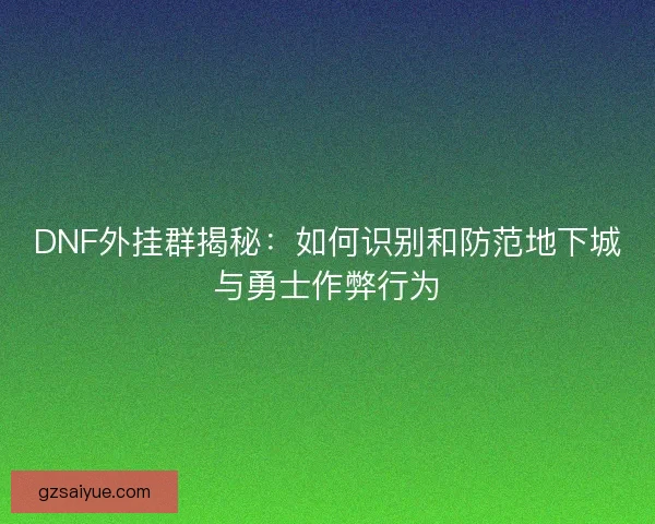 DNF外挂群揭秘：如何识别和防范地下城与勇士作弊行为