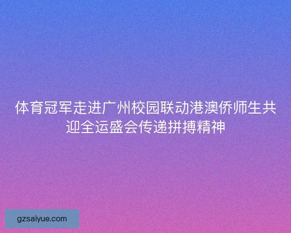 体育冠军走进广州校园联动港澳侨师生共迎全运盛会传递拼搏精神