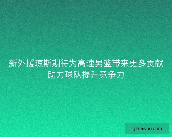 新外援琼斯期待为高速男篮带来更多贡献助力球队提升竞争力