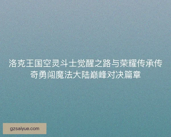 洛克王国空灵斗士觉醒之路与荣耀传承传奇勇闯魔法大陆巅峰对决篇章