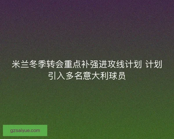 米兰冬季转会重点补强进攻线计划 计划引入多名意大利球员