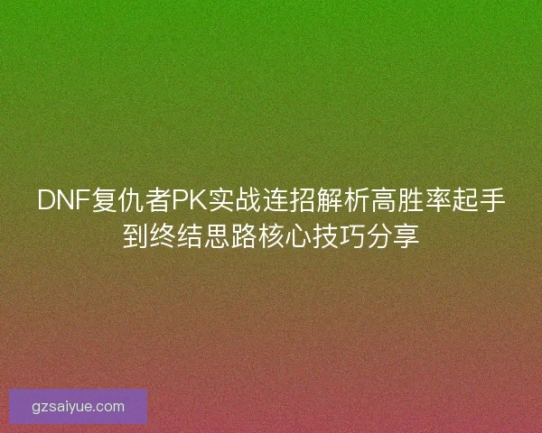 DNF复仇者PK实战连招解析高胜率起手到终结思路核心技巧分享