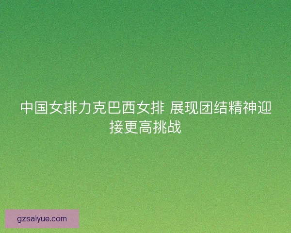 中国女排力克巴西女排 展现团结精神迎接更高挑战