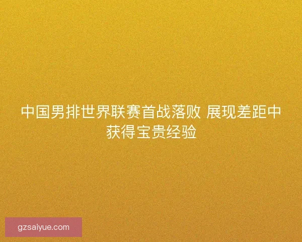 中国男排世界联赛首战落败 展现差距中获得宝贵经验 中国男排世界联赛首战落败 展现差距中获得宝贵经验