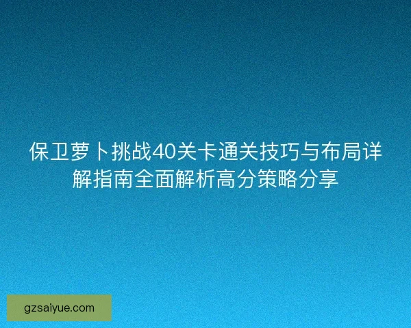 保卫萝卜挑战40关卡通关技巧与布局详解指南全面解析高分策略分享