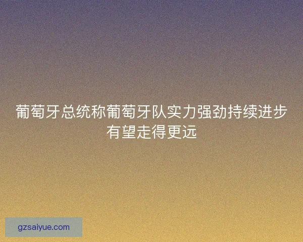 葡萄牙总统称葡萄牙队实力强劲持续进步有望走得更远 葡萄牙总统称葡萄牙队实力强劲持续进步有望走得更远