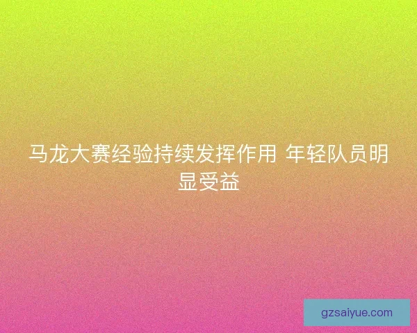 马龙大赛经验持续发挥作用 年轻队员明显受益 马龙大赛经验持续发挥作用 年轻队员明显受益