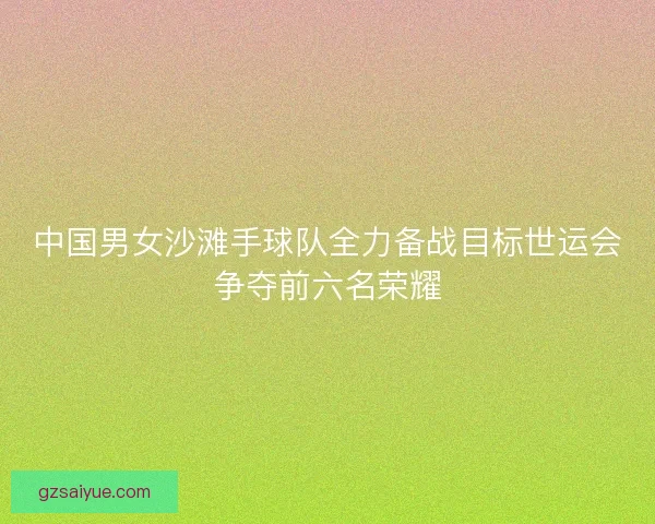 中国男女沙滩手球队全力备战目标世运会争夺前六名荣耀 中国男女沙滩手球队全力备战目标世运会争夺前六名荣耀