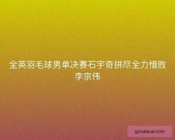 全英羽毛球男单决赛石宇奇拼尽全力惜败李宗伟 全英羽毛球男单决赛石宇奇拼尽全力惜败李宗伟