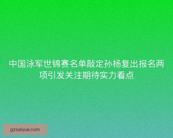 中国泳军世锦赛名单敲定孙杨复出报名两项引发关注期待实力看点 中国泳军世锦赛名单敲定孙杨复出报名两项引发关注期待实力看点